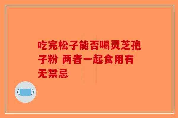 吃完松子能否喝灵芝孢子粉 两者一起食用有无禁忌-第1张图片-破壁灵芝孢子粉研究指南
