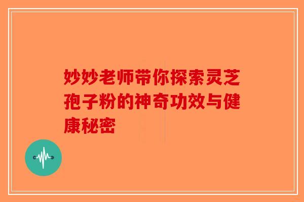 妙妙老师带你探索灵芝孢子粉的神奇功效与健康秘密-第1张图片-破壁灵芝孢子粉研究指南