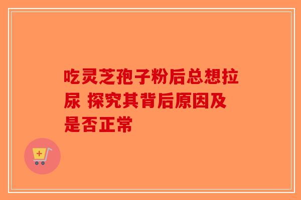 吃灵芝孢子粉后总想拉尿 探究其背后原因及是否正常-第1张图片-破壁灵芝孢子粉研究指南