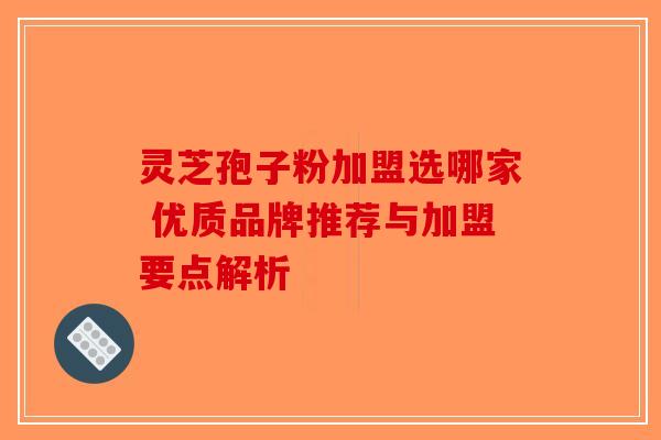 灵芝孢子粉加盟选哪家 优质品牌推荐与加盟要点解析-第1张图片-破壁灵芝孢子粉研究指南