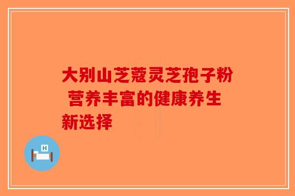 大别山芝蔻灵芝孢子粉 营养丰富的健康养生新选择-第1张图片-破壁灵芝孢子粉研究指南