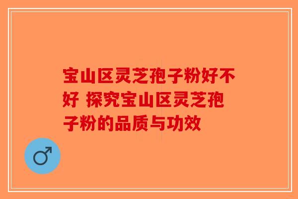 宝山区灵芝孢子粉好不好 探究宝山区灵芝孢子粉的品质与功效-第1张图片-破壁灵芝孢子粉研究指南