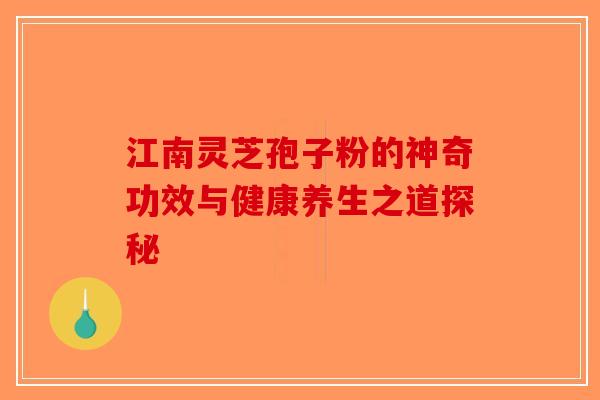 江南灵芝孢子粉的神奇功效与健康养生之道探秘-第1张图片-破壁灵芝孢子粉研究指南