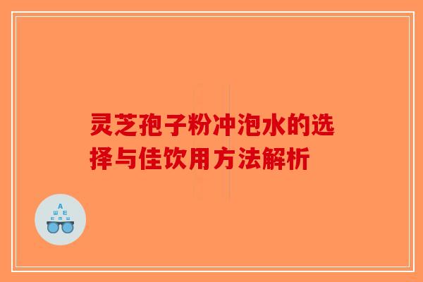 灵芝孢子粉冲泡水的选择与佳饮用方法解析-第1张图片-破壁灵芝孢子粉研究指南