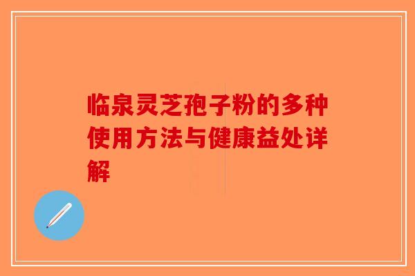 临泉灵芝孢子粉的多种使用方法与健康益处详解-第1张图片-破壁灵芝孢子粉研究指南