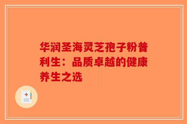 华润圣海灵芝孢子粉普利生：品质卓越的健康养生之选-第1张图片-破壁灵芝孢子粉研究指南