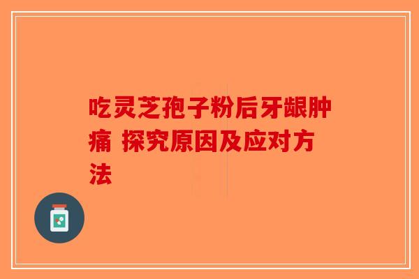 吃灵芝孢子粉后牙龈肿痛 探究原因及应对方法-第1张图片-破壁灵芝孢子粉研究指南
