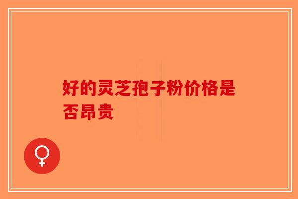 好的灵芝孢子粉价格是否昂贵-第1张图片-破壁灵芝孢子粉研究指南
