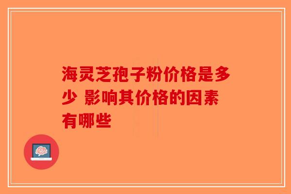 海灵芝孢子粉价格是多少 影响其价格的因素有哪些-第1张图片-破壁灵芝孢子粉研究指南