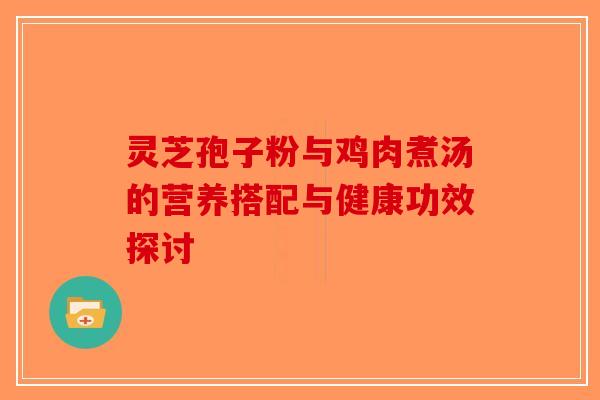 灵芝孢子粉与鸡肉煮汤的营养搭配与健康功效探讨-第1张图片-破壁灵芝孢子粉研究指南