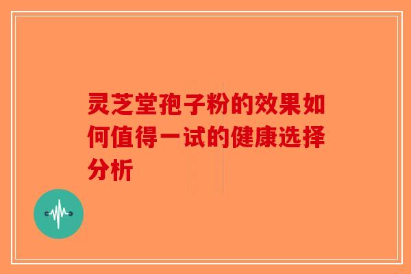 灵芝堂孢子粉的效果如何值得一试的健康选择分析-第1张图片-破壁灵芝孢子粉研究指南