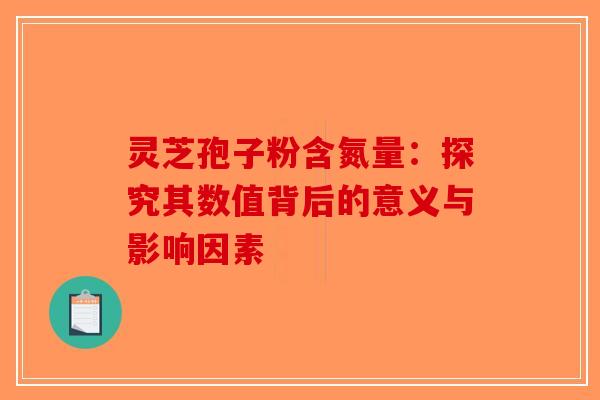 灵芝孢子粉含氮量：探究其数值背后的意义与影响因素-第1张图片-破壁灵芝孢子粉研究指南
