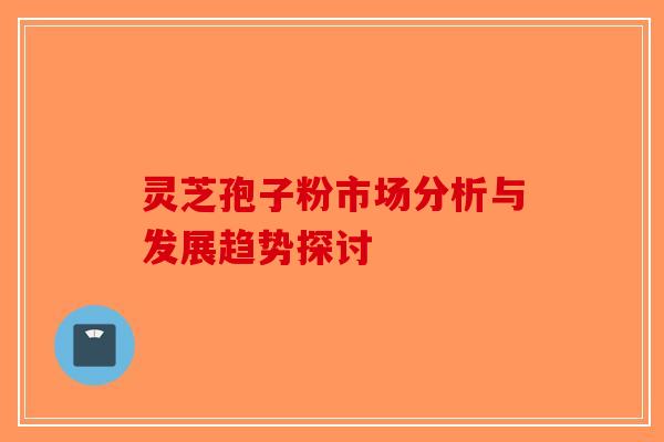 灵芝孢子粉市场分析与发展趋势探讨-第1张图片-破壁灵芝孢子粉研究指南