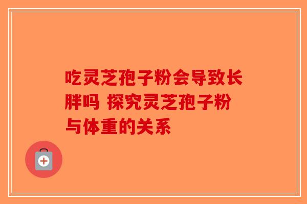 吃灵芝孢子粉会导致长胖吗 探究灵芝孢子粉与体重的关系-第1张图片-破壁灵芝孢子粉研究指南