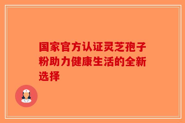 国家官方认证灵芝孢子粉助力健康生活的全新选择-第1张图片-破壁灵芝孢子粉研究指南