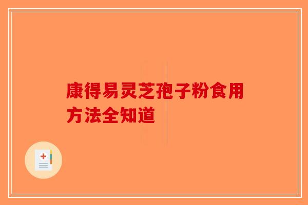 康得易灵芝孢子粉食用方法全知道-第1张图片-破壁灵芝孢子粉研究指南