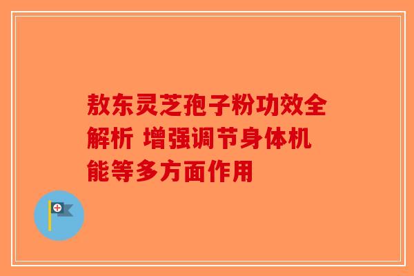 敖东灵芝孢子粉功效全解析 增强调节身体机能等多方面作用-第1张图片-破壁灵芝孢子粉研究指南