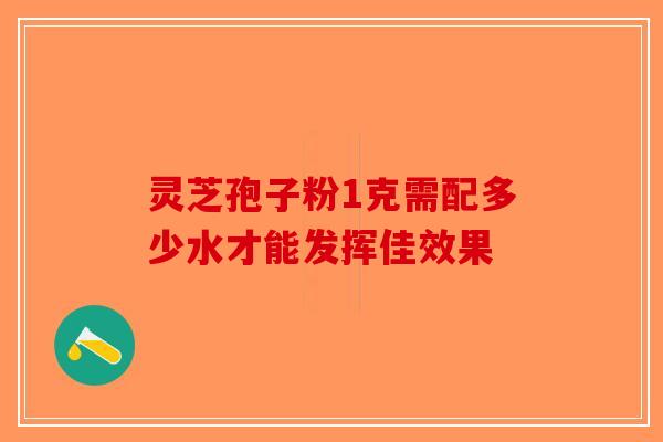 灵芝孢子粉1克需配多少水才能发挥佳效果-第1张图片-破壁灵芝孢子粉研究指南