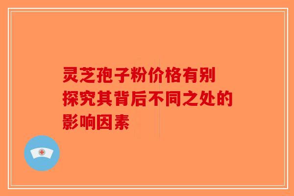 灵芝孢子粉价格有别 探究其背后不同之处的影响因素-第1张图片-破壁灵芝孢子粉研究指南