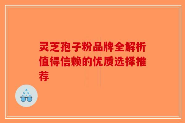 灵芝孢子粉品牌全解析值得信赖的优质选择推荐-第1张图片-破壁灵芝孢子粉研究指南
