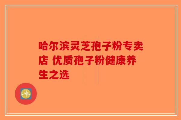 哈尔滨灵芝孢子粉专卖店 优质孢子粉健康养生之选-第1张图片-破壁灵芝孢子粉研究指南