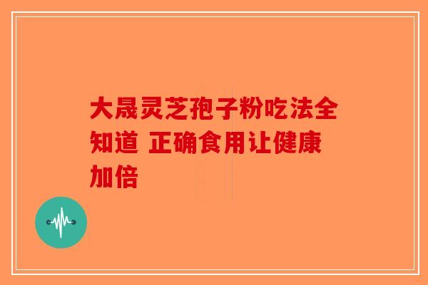 大晟灵芝孢子粉吃法全知道 正确食用让健康加倍-第1张图片-破壁灵芝孢子粉研究指南