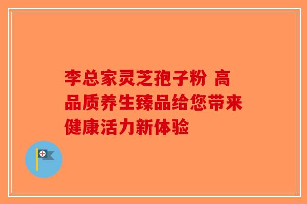 李总家灵芝孢子粉 高品质养生臻品给您带来健康活力新体验-第1张图片-破壁灵芝孢子粉研究指南