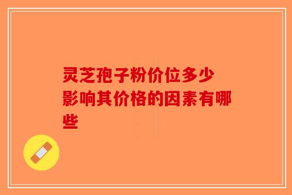 灵芝孢子粉价位多少 影响其价格的因素有哪些-第1张图片-破壁灵芝孢子粉研究指南