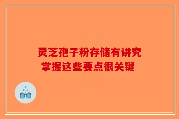 灵芝孢子粉存储有讲究 掌握这些要点很关键-第1张图片-破壁灵芝孢子粉研究指南