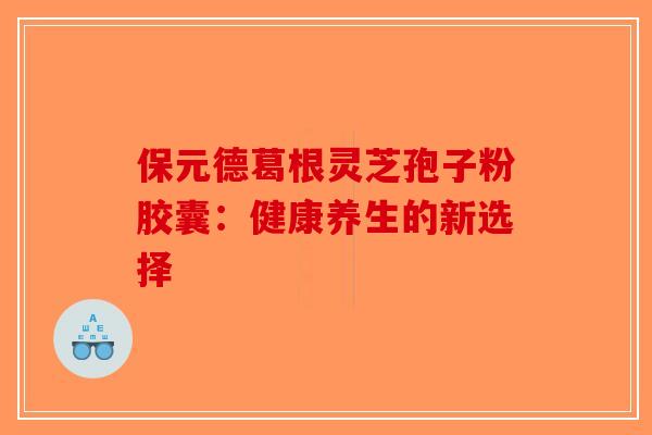 保元德葛根灵芝孢子粉胶囊：健康养生的新选择-第1张图片-破壁灵芝孢子粉研究指南