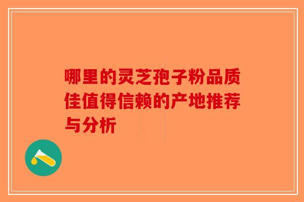 哪里的灵芝孢子粉品质佳值得信赖的产地推荐与分析-第1张图片-破壁灵芝孢子粉研究指南