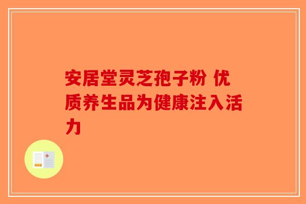 安居堂灵芝孢子粉 优质养生品为健康注入活力-第1张图片-破壁灵芝孢子粉研究指南
