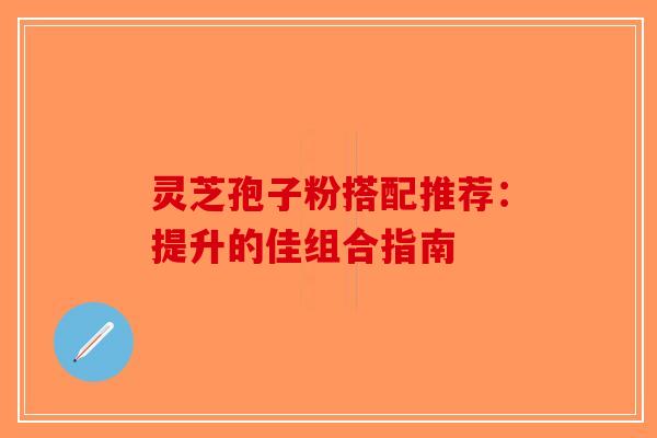 灵芝孢子粉搭配推荐：提升的佳组合指南-第1张图片-破壁灵芝孢子粉研究指南