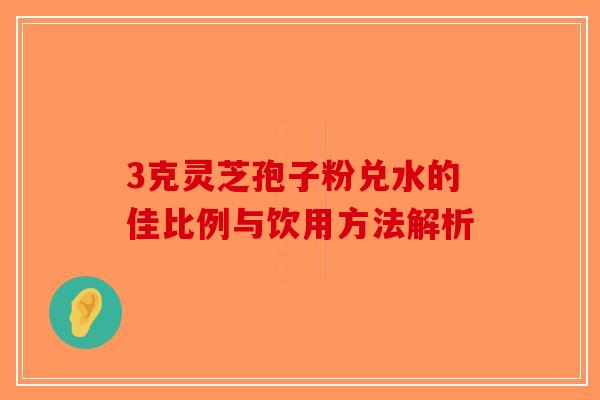 3克灵芝孢子粉兑水的佳比例与饮用方法解析-第1张图片-破壁灵芝孢子粉研究指南