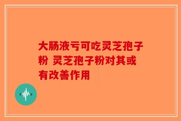 大肠液亏可吃灵芝孢子粉 灵芝孢子粉对其或有改善作用-第1张图片-破壁灵芝孢子粉研究指南