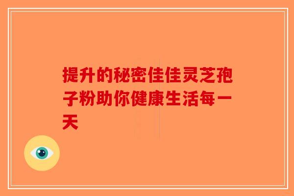 提升的秘密佳佳灵芝孢子粉助你健康生活每一天-第1张图片-破壁灵芝孢子粉研究指南