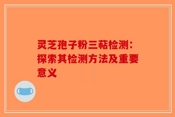 灵芝孢子粉三萜检测：探索其检测方法及重要意义-第1张图片-破壁灵芝孢子粉研究指南