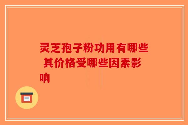 灵芝孢子粉功用有哪些 其价格受哪些因素影响-第1张图片-破壁灵芝孢子粉研究指南