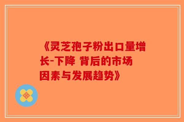 《灵芝孢子粉出口量增长-下降 背后的市场因素与发展趋势》-第1张图片-破壁灵芝孢子粉研究指南