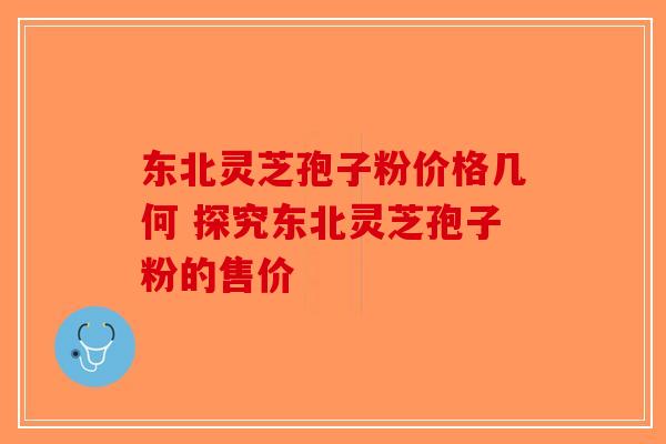 东北灵芝孢子粉价格几何 探究东北灵芝孢子粉的售价-第1张图片-破壁灵芝孢子粉研究指南