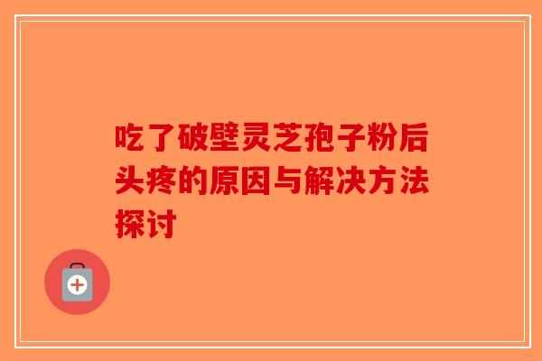 吃了破壁灵芝孢子粉后头疼的原因与解决方法探讨-第1张图片-破壁灵芝孢子粉研究指南