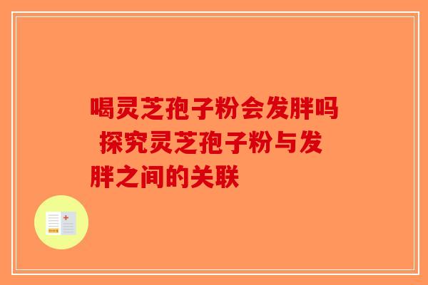 喝灵芝孢子粉会发胖吗 探究灵芝孢子粉与发胖之间的关联-第1张图片-破壁灵芝孢子粉研究指南