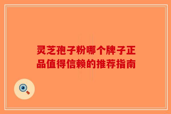 灵芝孢子粉哪个牌子正品值得信赖的推荐指南-第1张图片-破壁灵芝孢子粉研究指南