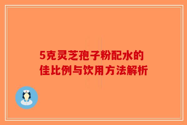 5克灵芝孢子粉配水的佳比例与饮用方法解析-第1张图片-破壁灵芝孢子粉研究指南