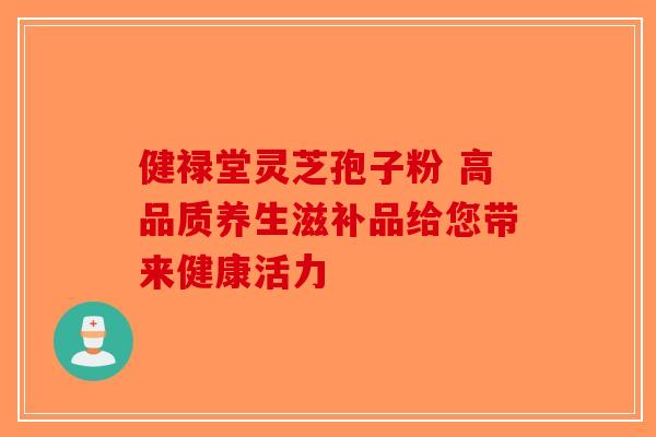 健禄堂灵芝孢子粉 高品质养生滋补品给您带来健康活力-第1张图片-破壁灵芝孢子粉研究指南
