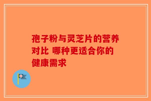 孢子粉与灵芝片的营养对比 哪种更适合你的健康需求-第1张图片-破壁灵芝孢子粉研究指南