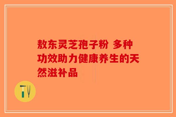 敖东灵芝孢子粉 多种功效助力健康养生的天然滋补品-第1张图片-破壁灵芝孢子粉研究指南