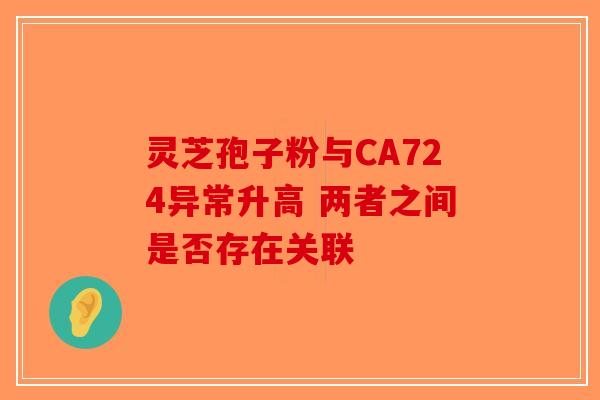 灵芝孢子粉与CA724异常升高 两者之间是否存在关联-第1张图片-破壁灵芝孢子粉研究指南
