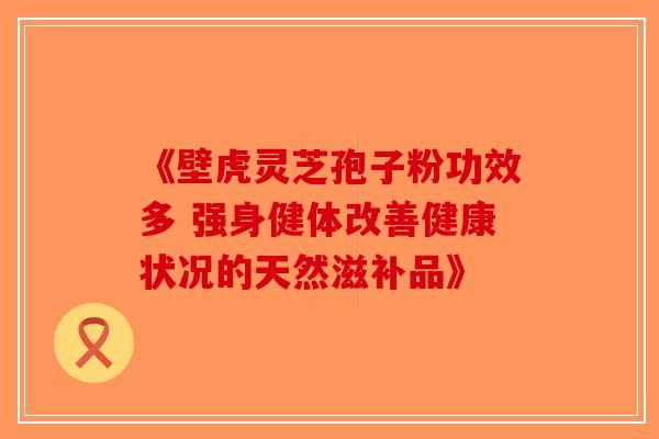《壁虎灵芝孢子粉功效多 强身健体改善健康状况的天然滋补品》-第1张图片-破壁灵芝孢子粉研究指南