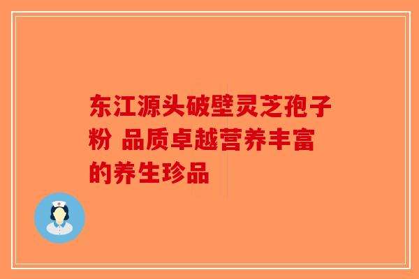 东江源头破壁灵芝孢子粉 品质卓越营养丰富的养生珍品-第1张图片-破壁灵芝孢子粉研究指南